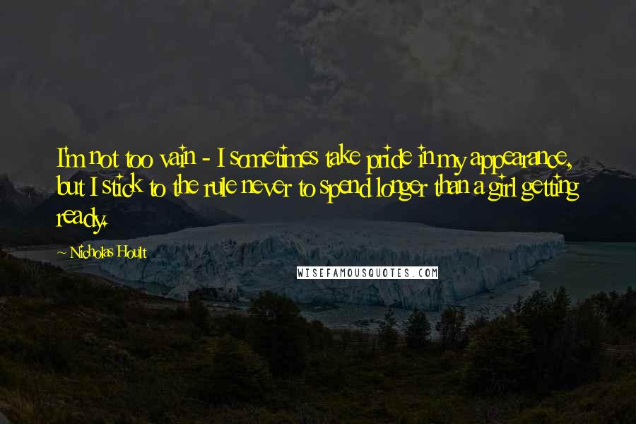 Nicholas Hoult Quotes: I'm not too vain - I sometimes take pride in my appearance, but I stick to the rule never to spend longer than a girl getting ready.