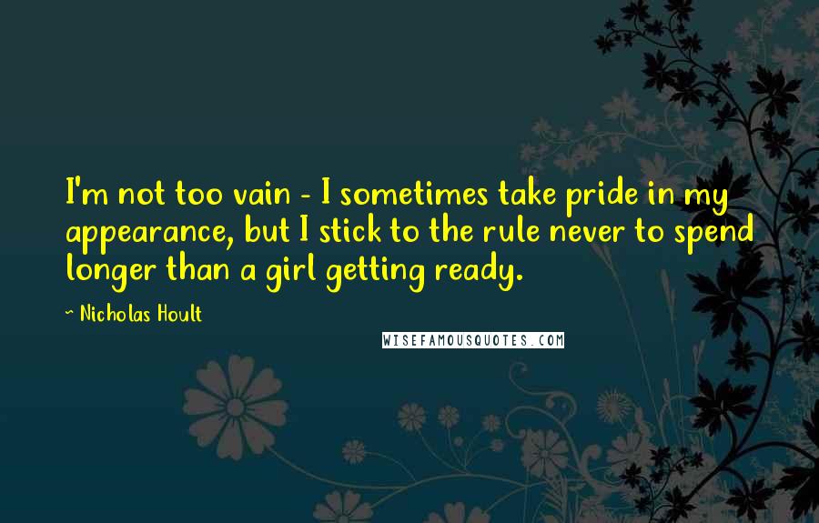 Nicholas Hoult Quotes: I'm not too vain - I sometimes take pride in my appearance, but I stick to the rule never to spend longer than a girl getting ready.