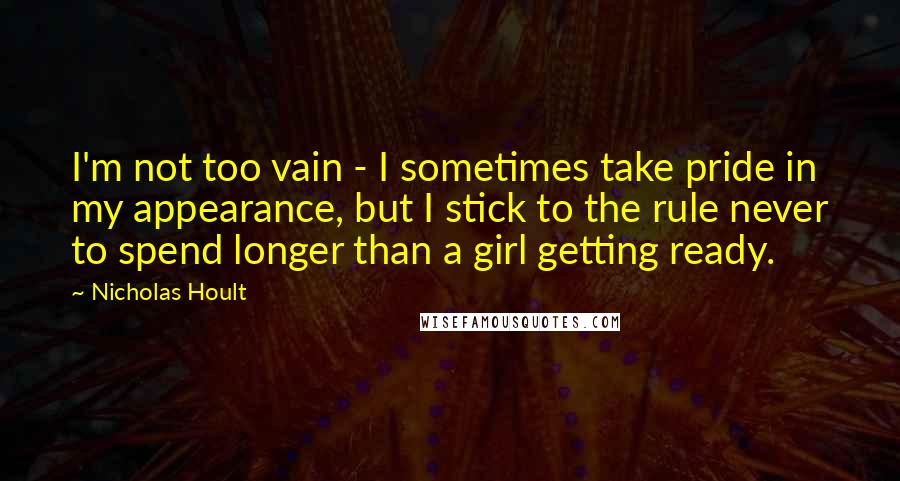 Nicholas Hoult Quotes: I'm not too vain - I sometimes take pride in my appearance, but I stick to the rule never to spend longer than a girl getting ready.