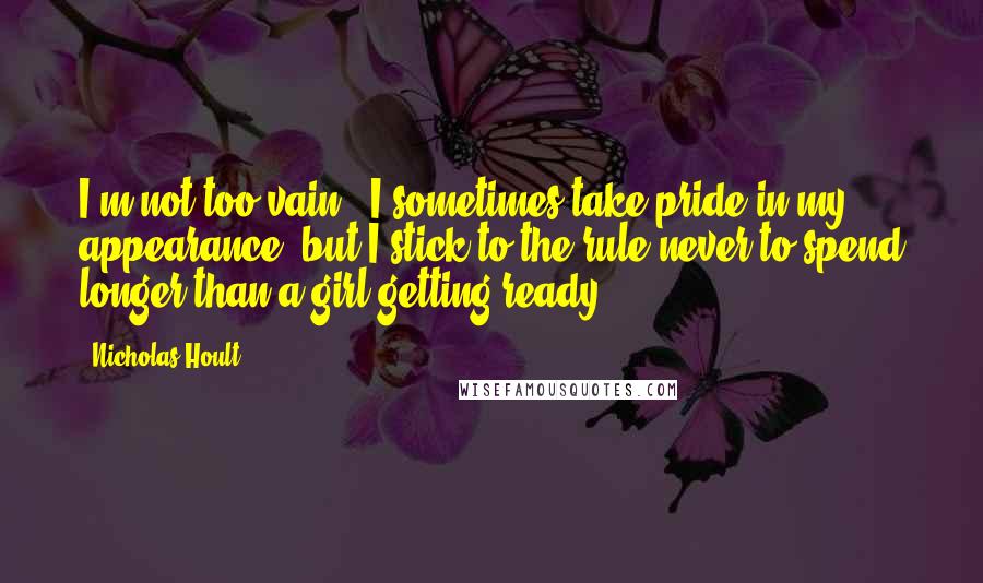 Nicholas Hoult Quotes: I'm not too vain - I sometimes take pride in my appearance, but I stick to the rule never to spend longer than a girl getting ready.