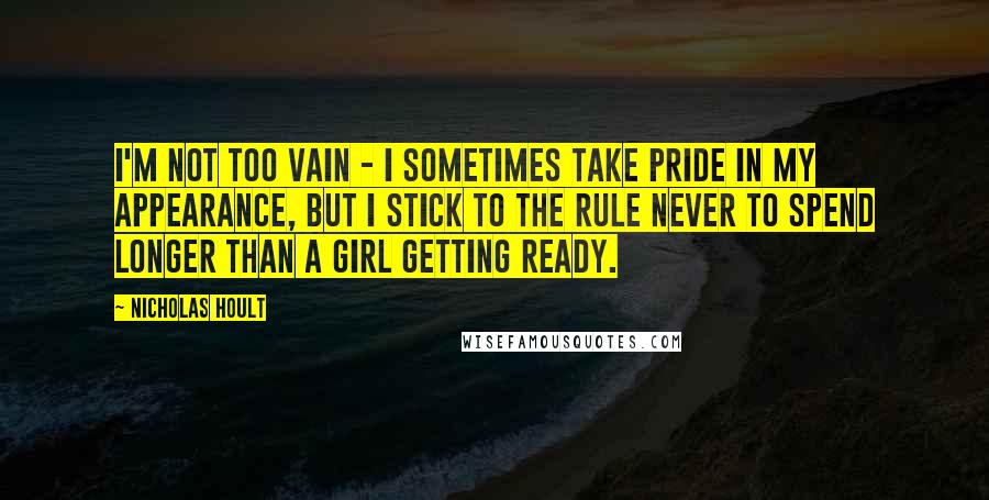 Nicholas Hoult Quotes: I'm not too vain - I sometimes take pride in my appearance, but I stick to the rule never to spend longer than a girl getting ready.