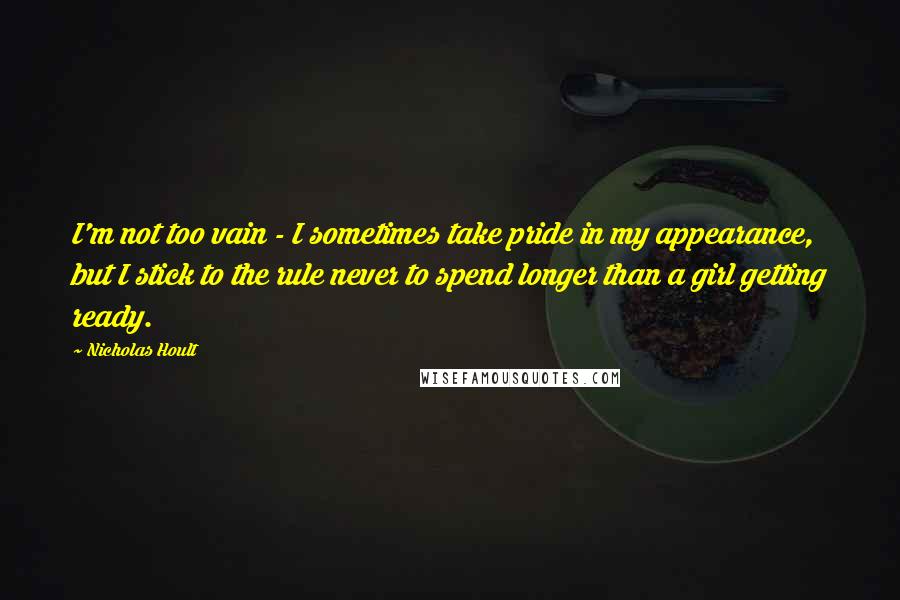 Nicholas Hoult Quotes: I'm not too vain - I sometimes take pride in my appearance, but I stick to the rule never to spend longer than a girl getting ready.