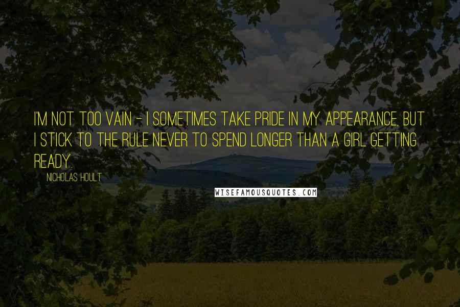 Nicholas Hoult Quotes: I'm not too vain - I sometimes take pride in my appearance, but I stick to the rule never to spend longer than a girl getting ready.