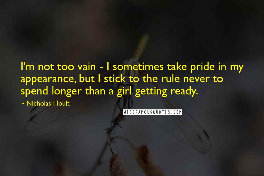 Nicholas Hoult Quotes: I'm not too vain - I sometimes take pride in my appearance, but I stick to the rule never to spend longer than a girl getting ready.