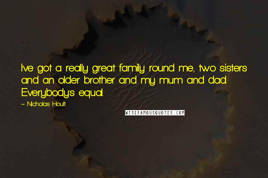 Nicholas Hoult Quotes: I've got a really great family round me, two sisters and an older brother and my mum and dad. Everybody's equal.