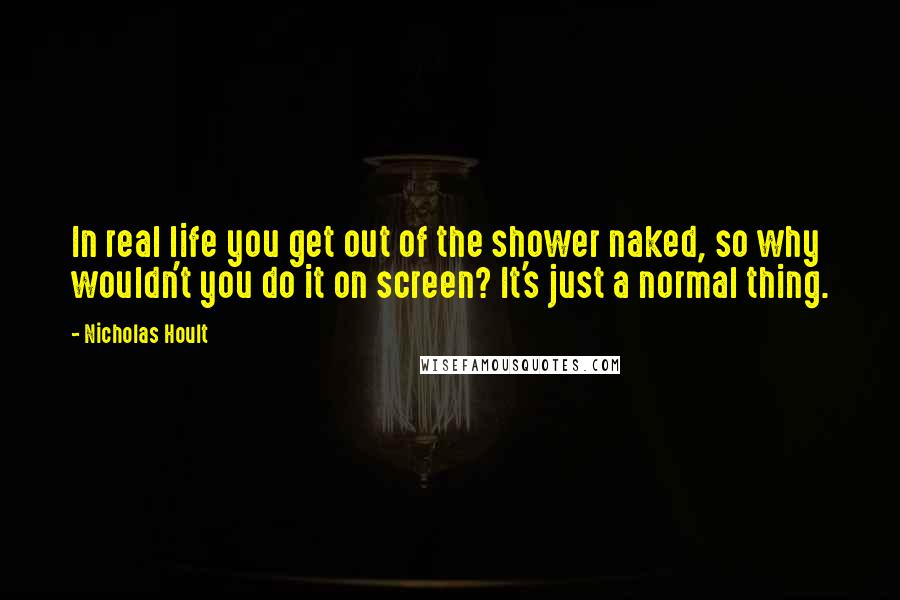 Nicholas Hoult Quotes: In real life you get out of the shower naked, so why wouldn't you do it on screen? It's just a normal thing.