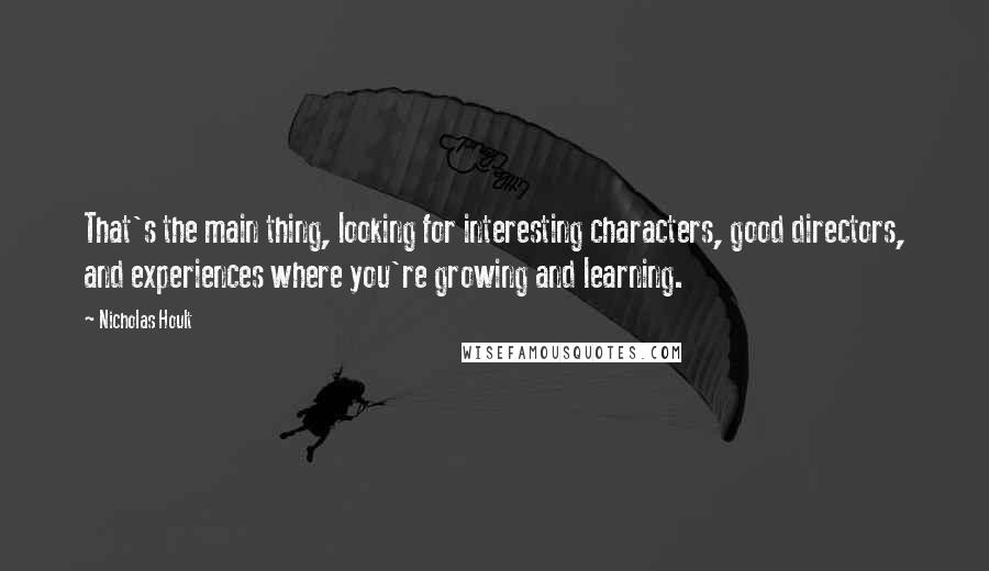 Nicholas Hoult Quotes: That's the main thing, looking for interesting characters, good directors, and experiences where you're growing and learning.