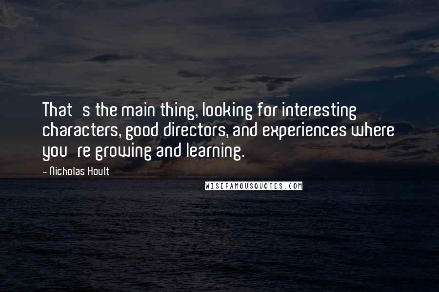 Nicholas Hoult Quotes: That's the main thing, looking for interesting characters, good directors, and experiences where you're growing and learning.