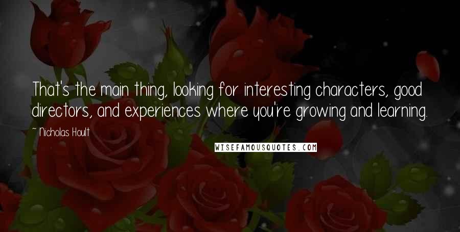 Nicholas Hoult Quotes: That's the main thing, looking for interesting characters, good directors, and experiences where you're growing and learning.