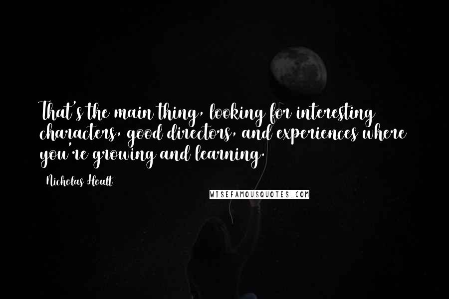 Nicholas Hoult Quotes: That's the main thing, looking for interesting characters, good directors, and experiences where you're growing and learning.