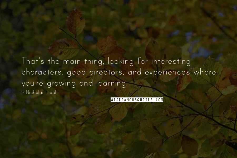 Nicholas Hoult Quotes: That's the main thing, looking for interesting characters, good directors, and experiences where you're growing and learning.