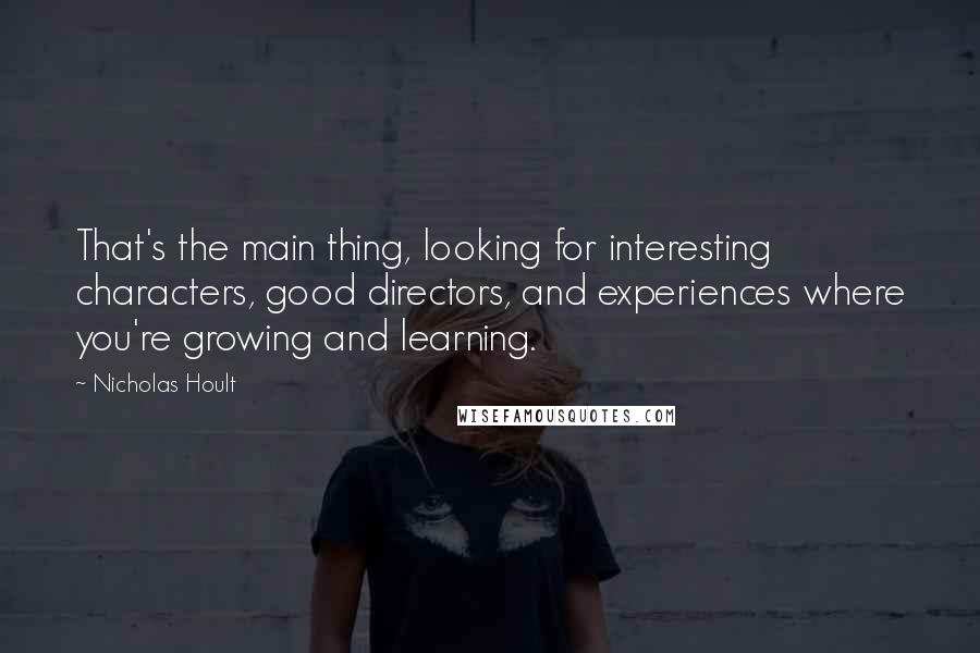 Nicholas Hoult Quotes: That's the main thing, looking for interesting characters, good directors, and experiences where you're growing and learning.