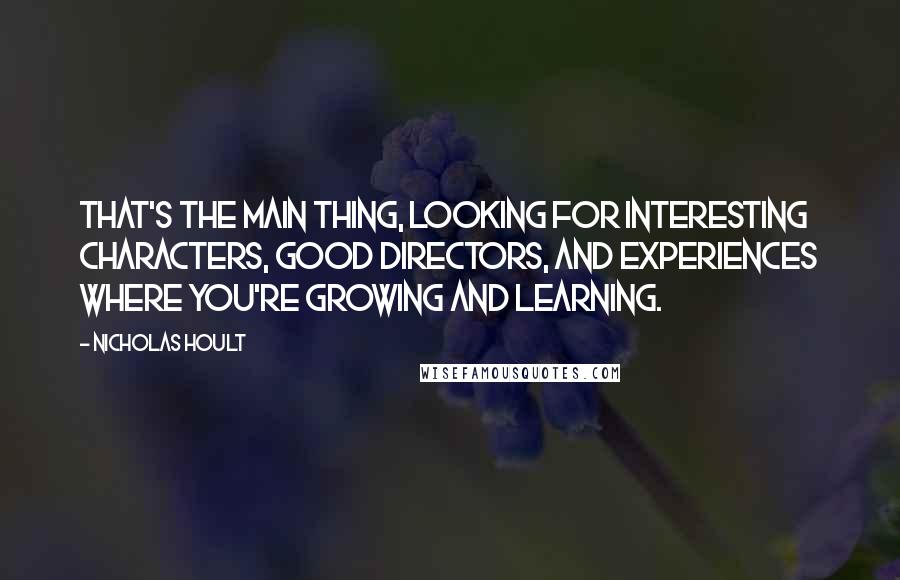 Nicholas Hoult Quotes: That's the main thing, looking for interesting characters, good directors, and experiences where you're growing and learning.