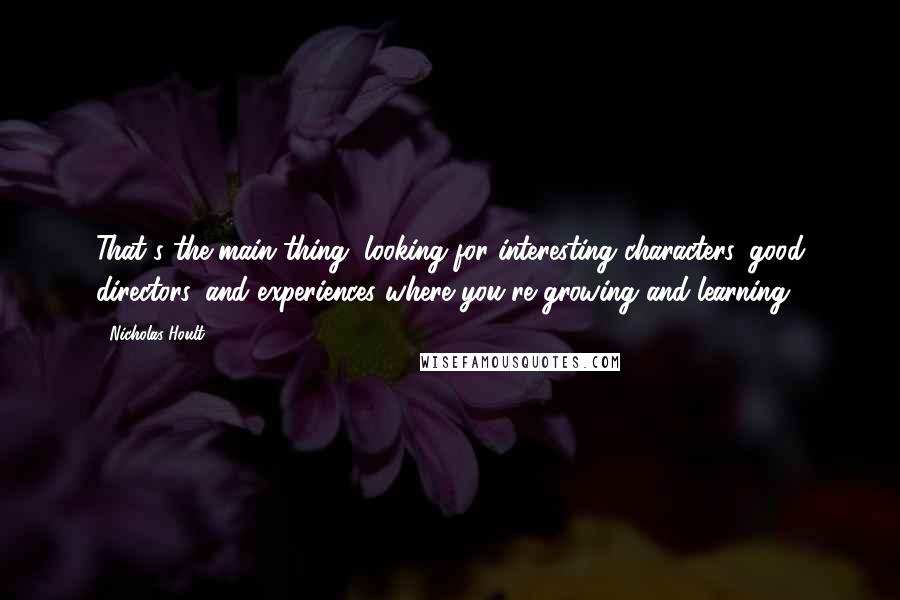 Nicholas Hoult Quotes: That's the main thing, looking for interesting characters, good directors, and experiences where you're growing and learning.