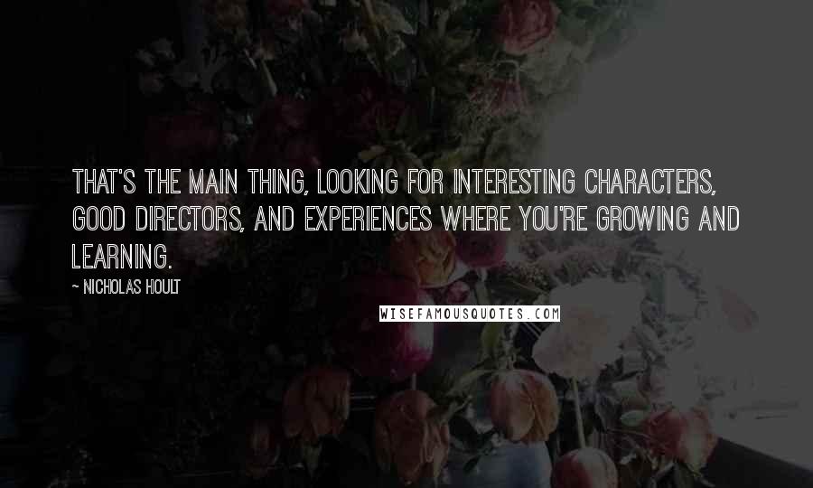 Nicholas Hoult Quotes: That's the main thing, looking for interesting characters, good directors, and experiences where you're growing and learning.