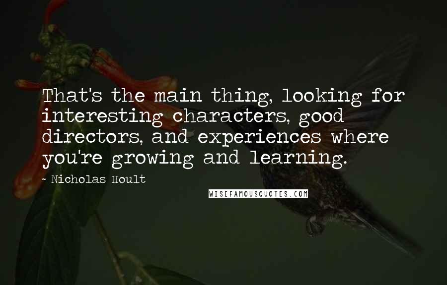 Nicholas Hoult Quotes: That's the main thing, looking for interesting characters, good directors, and experiences where you're growing and learning.