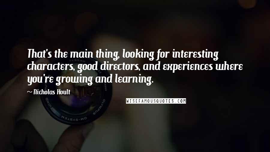 Nicholas Hoult Quotes: That's the main thing, looking for interesting characters, good directors, and experiences where you're growing and learning.