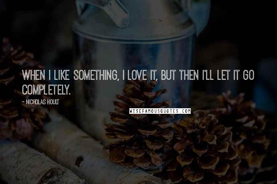Nicholas Hoult Quotes: When I like something, I love it, but then I'll let it go completely.