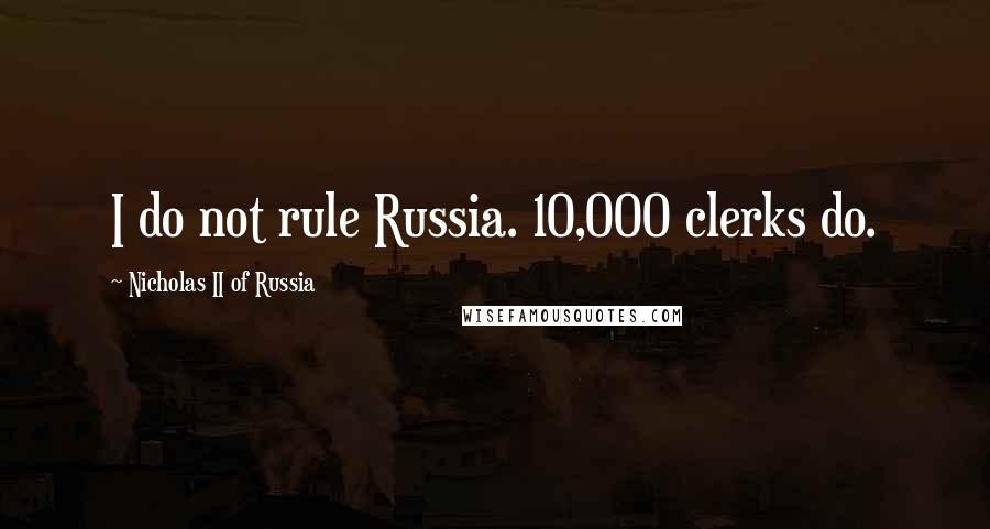 Nicholas II Of Russia Quotes: I do not rule Russia. 10,000 clerks do.