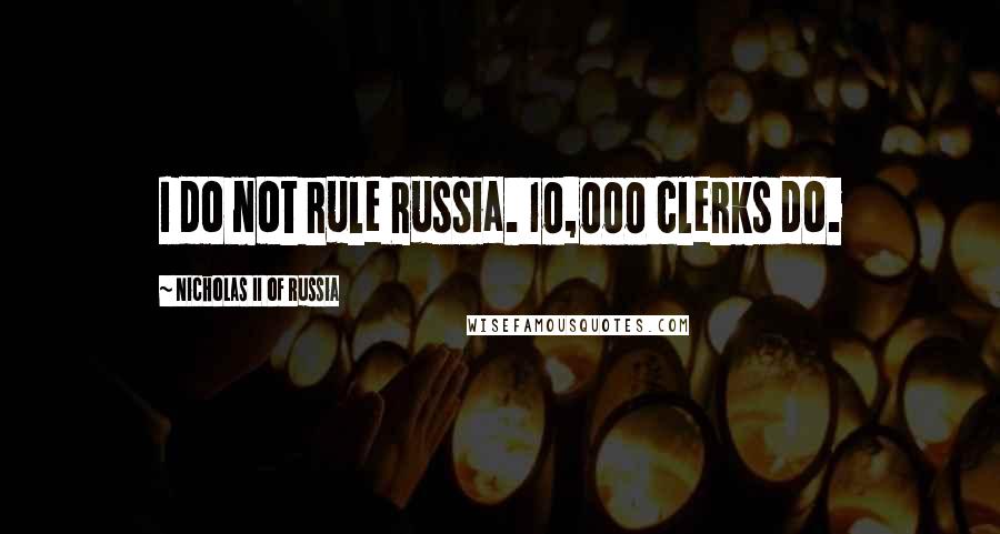 Nicholas II Of Russia Quotes: I do not rule Russia. 10,000 clerks do.