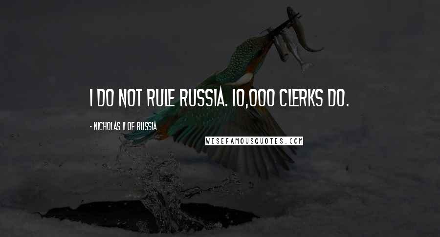 Nicholas II Of Russia Quotes: I do not rule Russia. 10,000 clerks do.