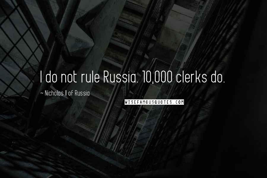 Nicholas II Of Russia Quotes: I do not rule Russia. 10,000 clerks do.