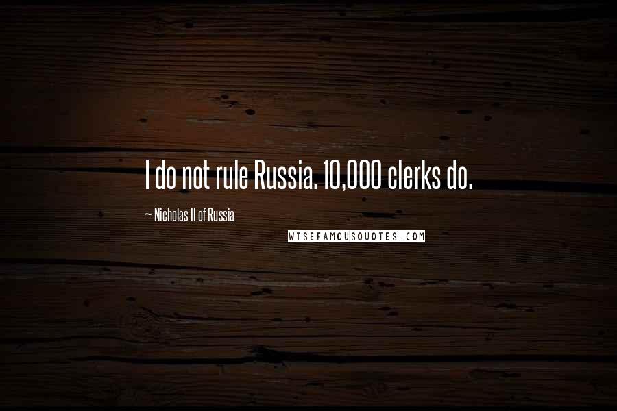 Nicholas II Of Russia Quotes: I do not rule Russia. 10,000 clerks do.