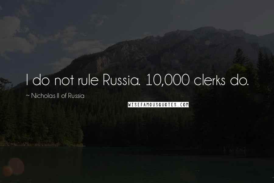 Nicholas II Of Russia Quotes: I do not rule Russia. 10,000 clerks do.