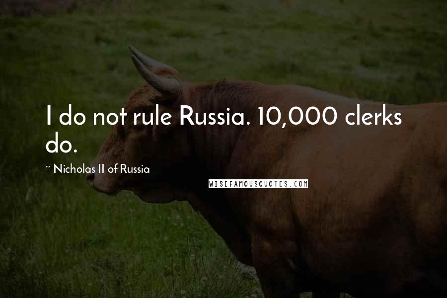 Nicholas II Of Russia Quotes: I do not rule Russia. 10,000 clerks do.