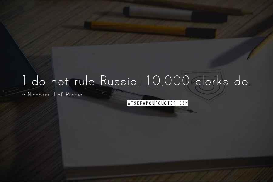 Nicholas II Of Russia Quotes: I do not rule Russia. 10,000 clerks do.