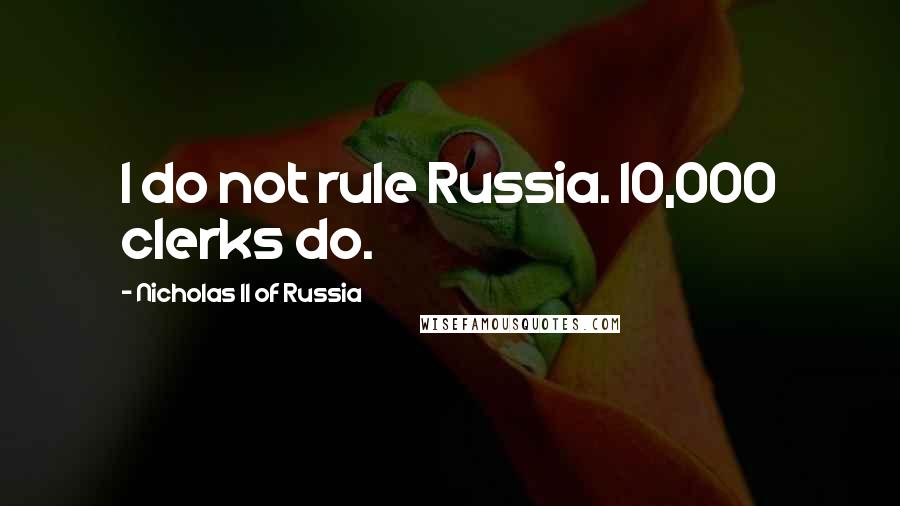 Nicholas II Of Russia Quotes: I do not rule Russia. 10,000 clerks do.