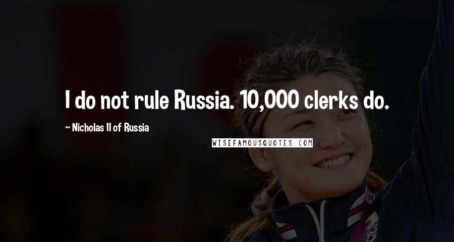 Nicholas II Of Russia Quotes: I do not rule Russia. 10,000 clerks do.