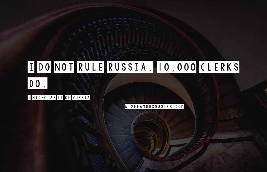 Nicholas II Of Russia Quotes: I do not rule Russia. 10,000 clerks do.