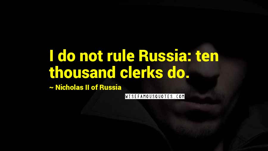 Nicholas II Of Russia Quotes: I do not rule Russia: ten thousand clerks do.