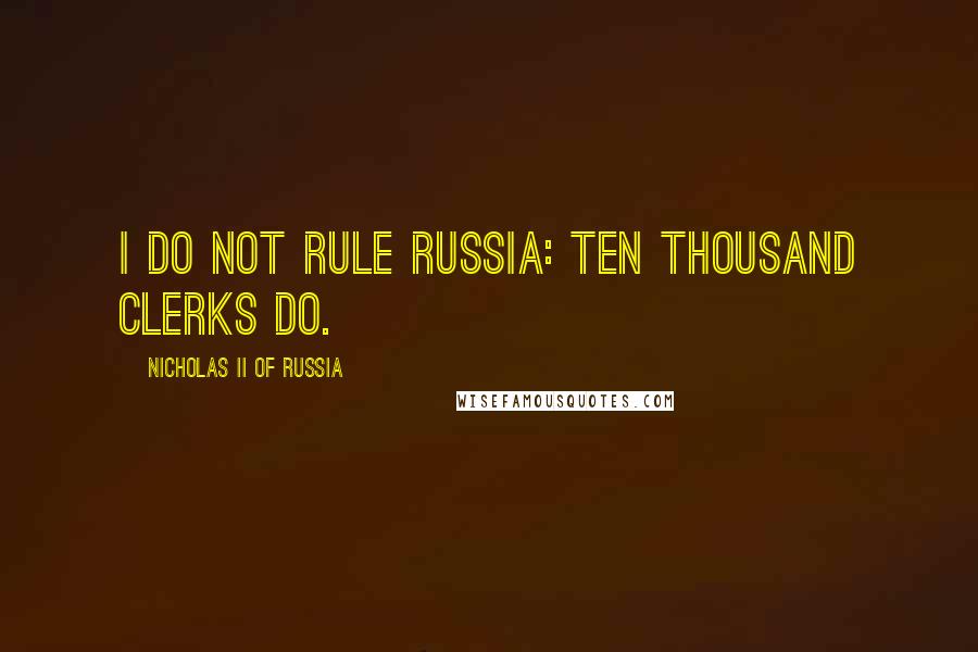 Nicholas II Of Russia Quotes: I do not rule Russia: ten thousand clerks do.