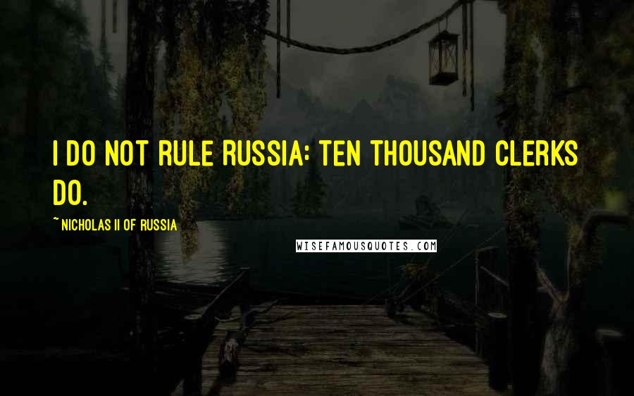 Nicholas II Of Russia Quotes: I do not rule Russia: ten thousand clerks do.