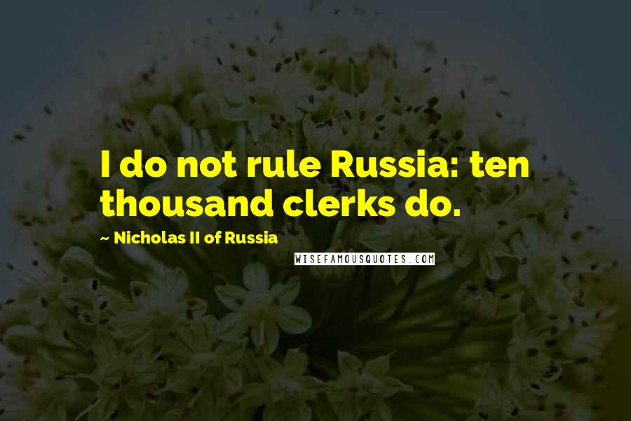 Nicholas II Of Russia Quotes: I do not rule Russia: ten thousand clerks do.