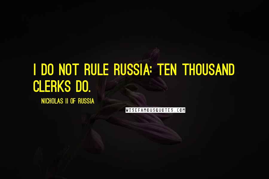 Nicholas II Of Russia Quotes: I do not rule Russia: ten thousand clerks do.