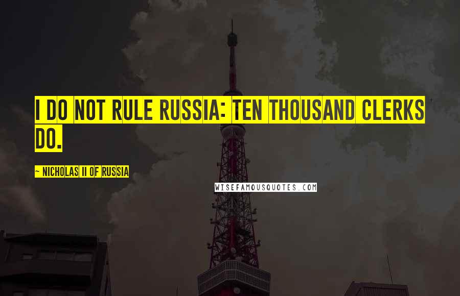 Nicholas II Of Russia Quotes: I do not rule Russia: ten thousand clerks do.