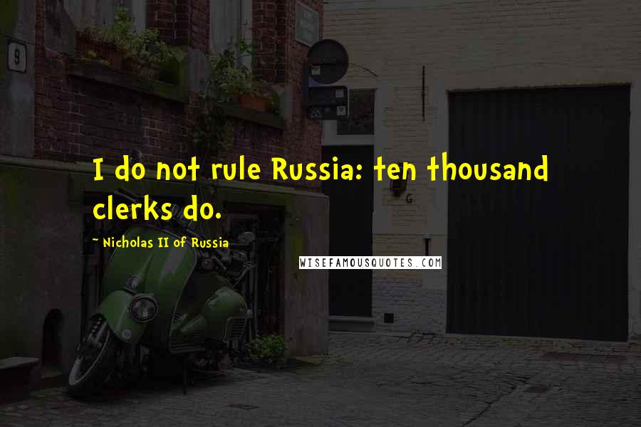 Nicholas II Of Russia Quotes: I do not rule Russia: ten thousand clerks do.