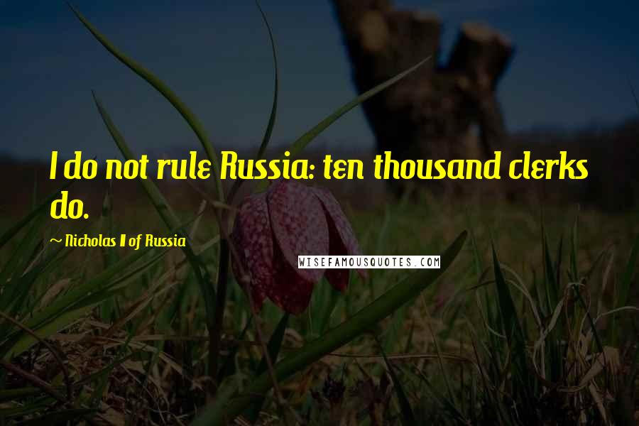 Nicholas II Of Russia Quotes: I do not rule Russia: ten thousand clerks do.