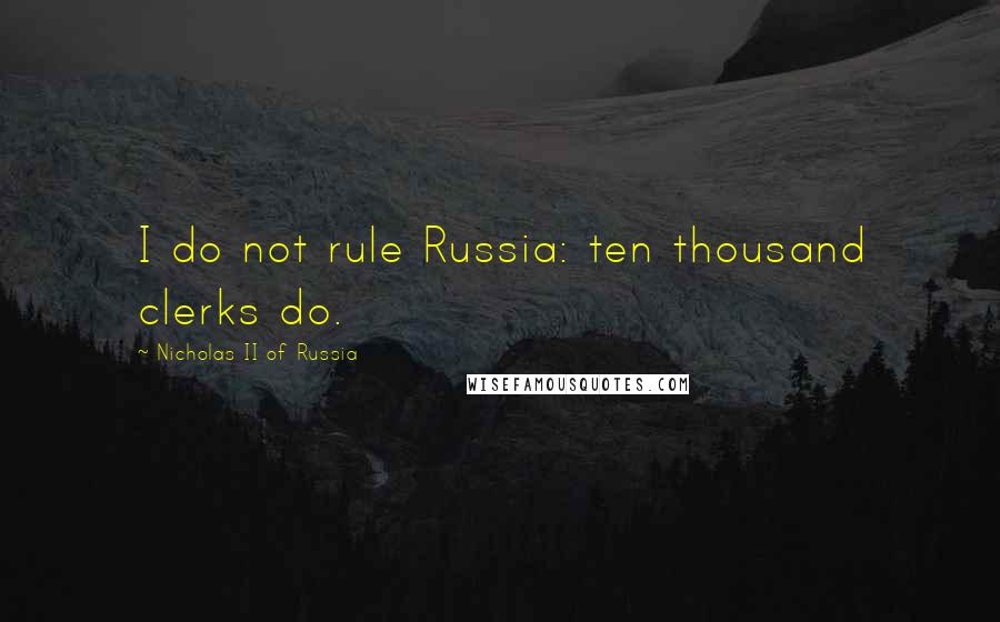 Nicholas II Of Russia Quotes: I do not rule Russia: ten thousand clerks do.