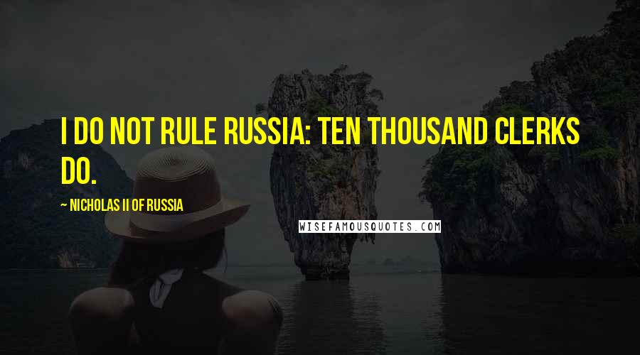 Nicholas II Of Russia Quotes: I do not rule Russia: ten thousand clerks do.