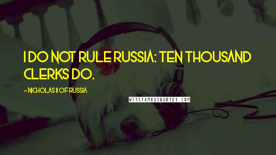 Nicholas II Of Russia Quotes: I do not rule Russia: ten thousand clerks do.