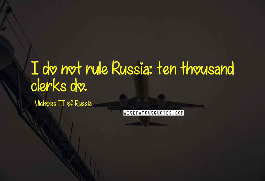 Nicholas II Of Russia Quotes: I do not rule Russia: ten thousand clerks do.