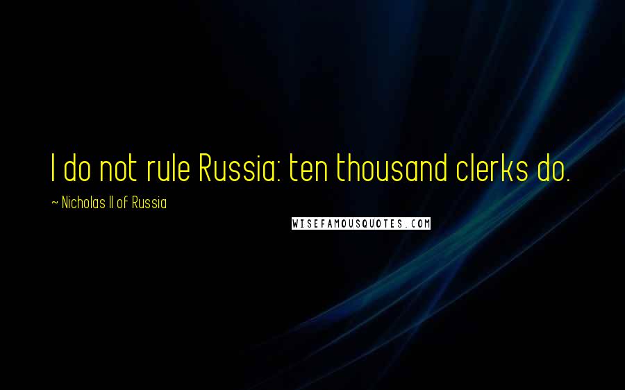 Nicholas II Of Russia Quotes: I do not rule Russia: ten thousand clerks do.