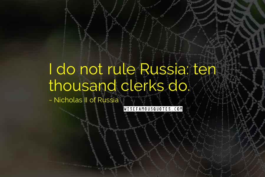 Nicholas II Of Russia Quotes: I do not rule Russia: ten thousand clerks do.