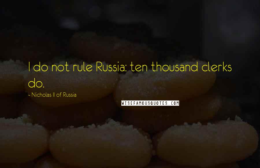 Nicholas II Of Russia Quotes: I do not rule Russia: ten thousand clerks do.