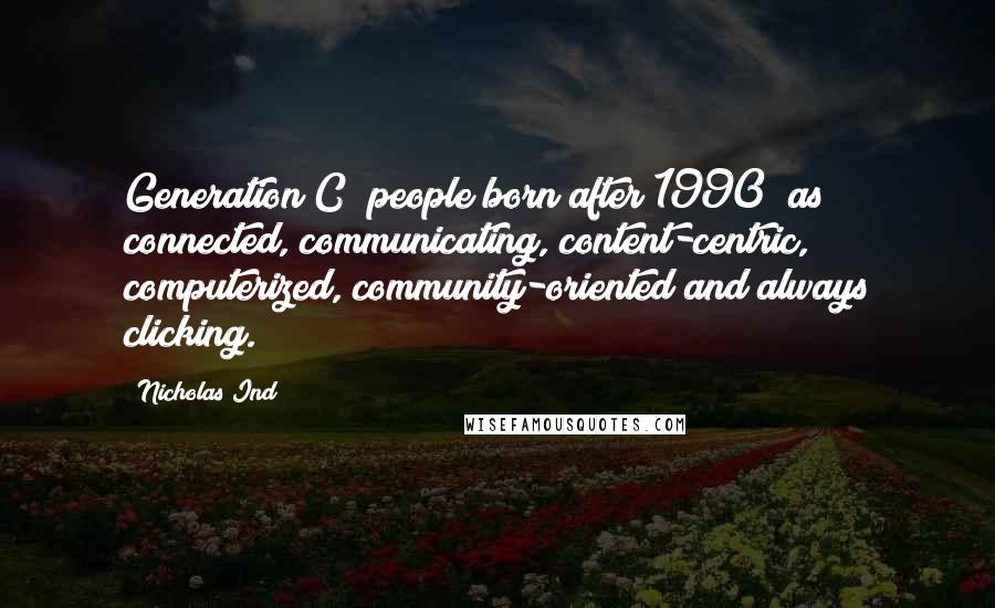 Nicholas Ind Quotes: Generation C (people born after 1990) as connected, communicating, content-centric, computerized, community-oriented and always clicking.