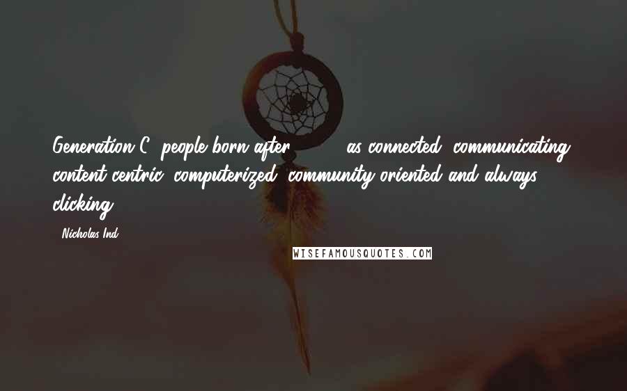 Nicholas Ind Quotes: Generation C (people born after 1990) as connected, communicating, content-centric, computerized, community-oriented and always clicking.